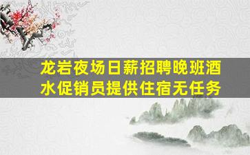 龙岩夜场日薪招聘晚班酒水促销员提供住宿无任务